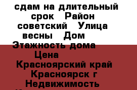 сдам на длительный срок › Район ­ советский › Улица ­ весны › Дом ­ 15 › Этажность дома ­ 10 › Цена ­ 14 000 - Красноярский край, Красноярск г. Недвижимость » Квартиры аренда   . Красноярский край,Красноярск г.